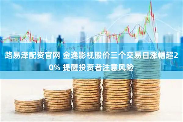 路易泽配资官网 金逸影视股价三个交易日涨幅超20% 提醒投资者注意风险