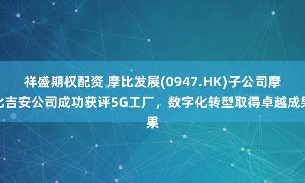 祥盛期权配资 摩比发展(0947.HK)子公司摩比吉安公司成功获评5G工厂，数字化转型取得卓越成果