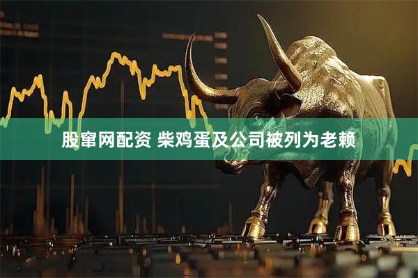 股窜网配资 柴鸡蛋及公司被列为老赖