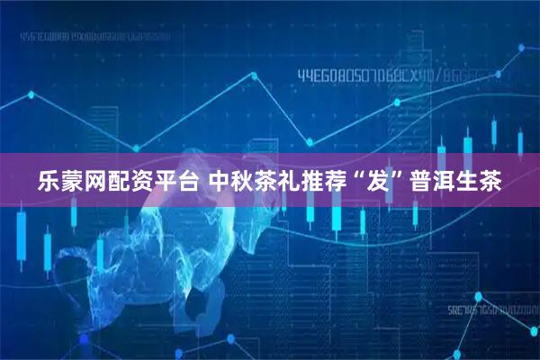 乐蒙网配资平台 中秋茶礼推荐“发”普洱生茶