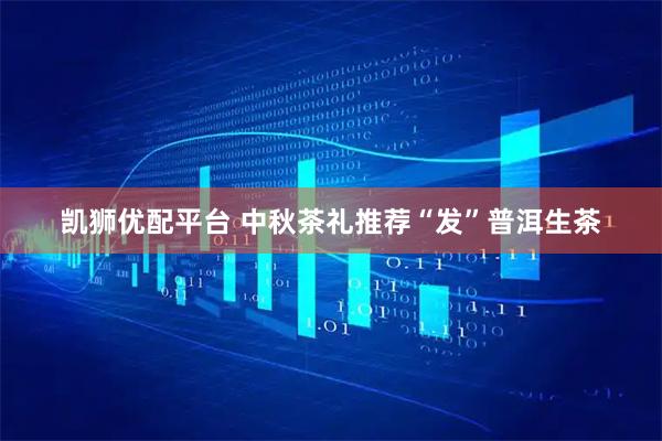 凯狮优配平台 中秋茶礼推荐“发”普洱生茶