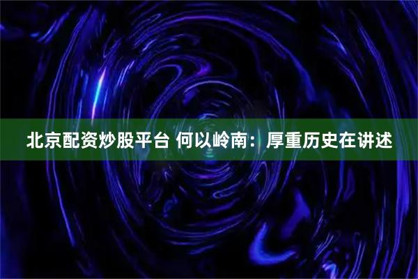 北京配资炒股平台 何以岭南：厚重历史在讲述