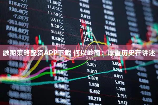 融期策略配资APP下载 何以岭南：厚重历史在讲述