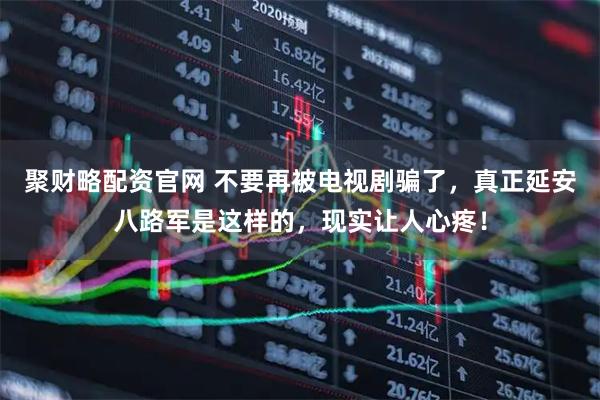 聚财略配资官网 不要再被电视剧骗了，真正延安八路军是这样的，现实让人心疼！