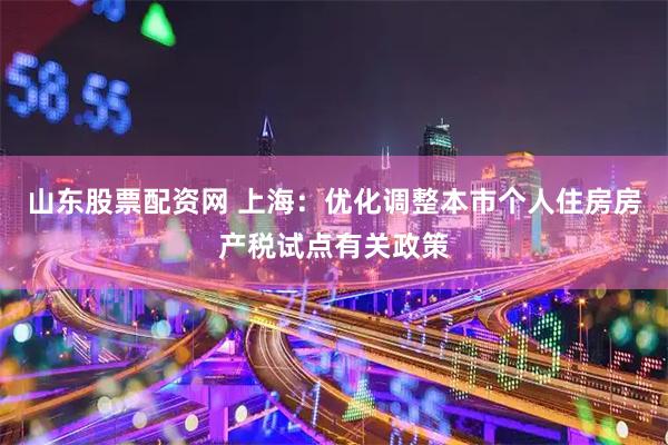 山东股票配资网 上海：优化调整本市个人住房房产税试点有关政策