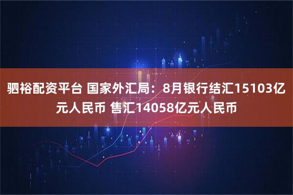 驷裕配资平台 国家外汇局：8月银行结汇15103亿元人民币 售汇14058亿元人民币