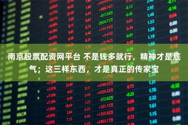 南京股票配资网平台 不是钱多就行，精神才是底气；这三样东西，才是真正的传家宝