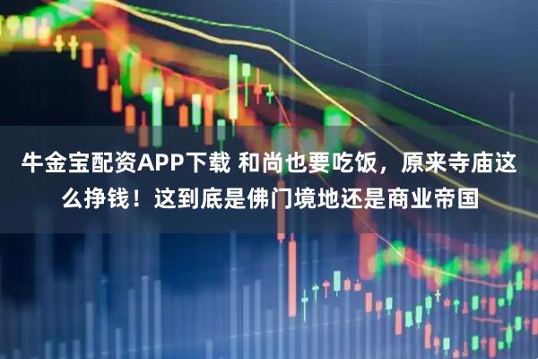 牛金宝配资APP下载 和尚也要吃饭，原来寺庙这么挣钱！这到底是佛门境地还是商业帝国