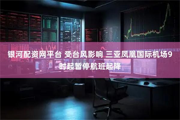银河配资网平台 受台风影响 三亚凤凰国际机场9时起暂停航班起降