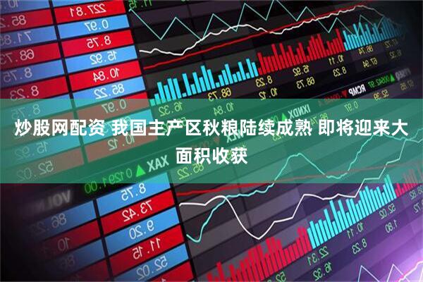 炒股网配资 我国主产区秋粮陆续成熟 即将迎来大面积收获
