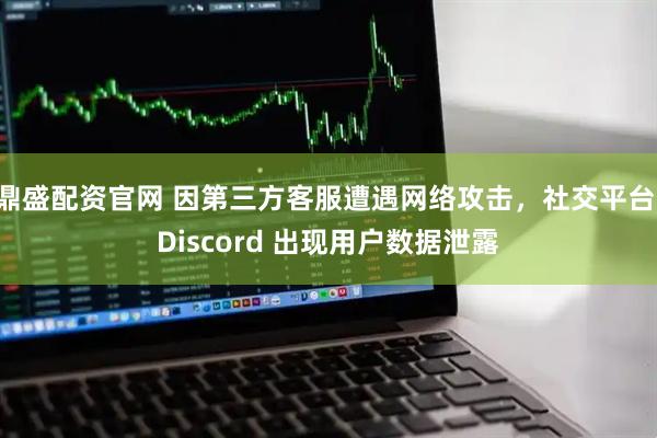 鼎盛配资官网 因第三方客服遭遇网络攻击，社交平台 Discord 出现用户数据泄露