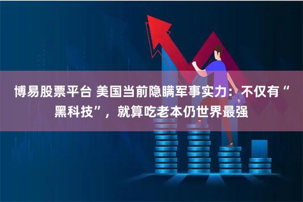 博易股票平台 美国当前隐瞒军事实力：不仅有“黑科技”，就算吃老本仍世界最强