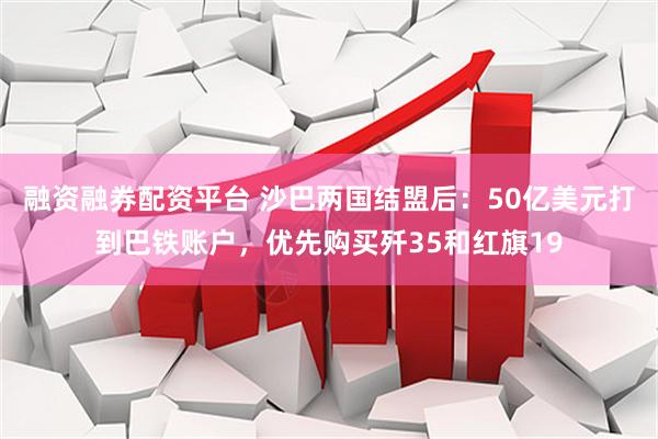 融资融券配资平台 沙巴两国结盟后：50亿美元打到巴铁账户，优先购买歼35和红旗19