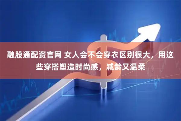 融股通配资官网 女人会不会穿衣区别很大，用这些穿搭塑造时尚感，减龄又温柔