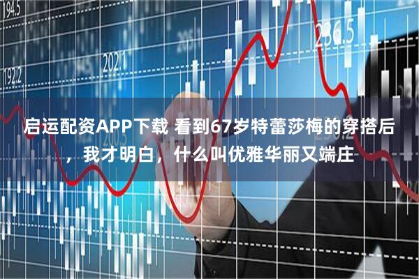 启运配资APP下载 看到67岁特蕾莎梅的穿搭后，我才明白，什么叫优雅华丽又端庄