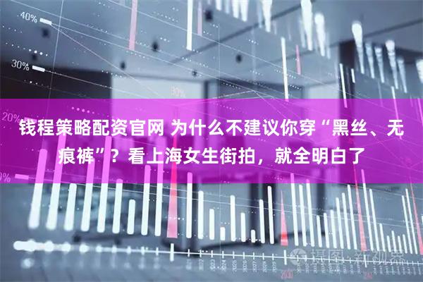 钱程策略配资官网 为什么不建议你穿“黑丝、无痕裤”？看上海女生街拍，就全明白了