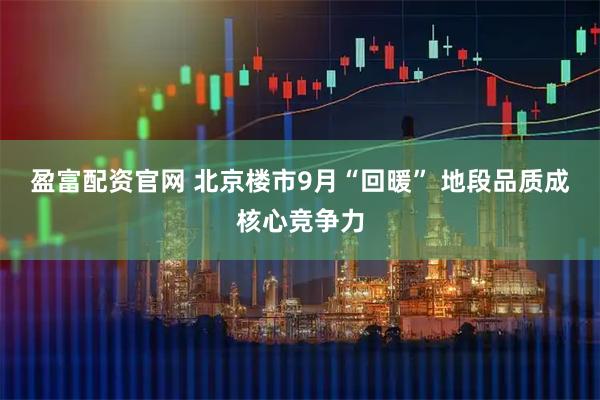 盈富配资官网 北京楼市9月“回暖” 地段品质成核心竞争力