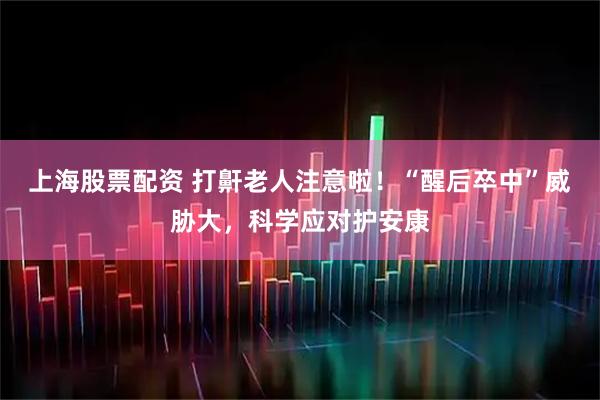 上海股票配资 打鼾老人注意啦！“醒后卒中”威胁大，科学应对护安康
