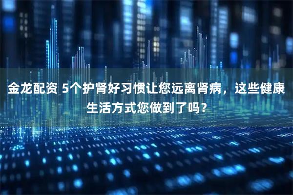 金龙配资 5个护肾好习惯让您远离肾病，这些健康生活方式您做到了吗？