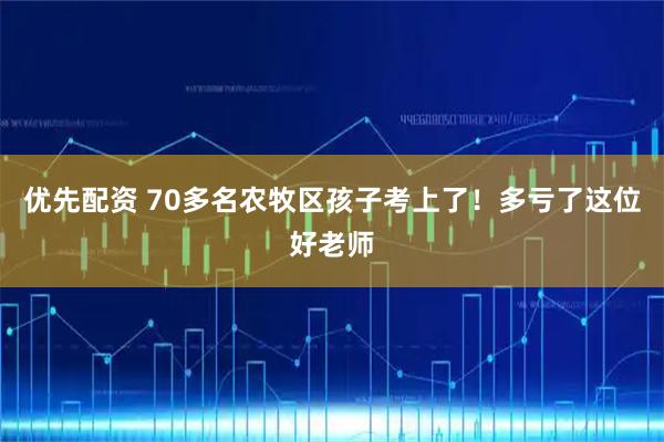 优先配资 70多名农牧区孩子考上了！多亏了这位好老师