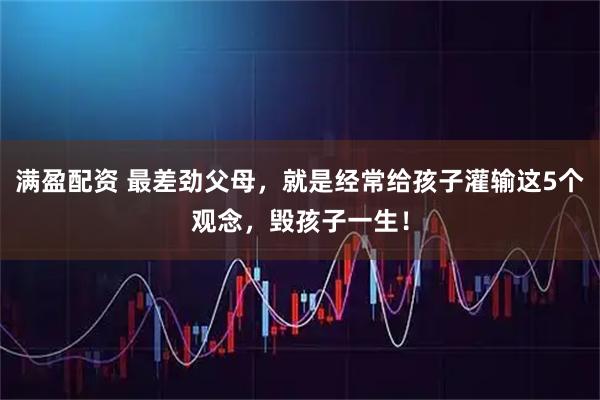 满盈配资 最差劲父母，就是经常给孩子灌输这5个观念，毁孩子一生！