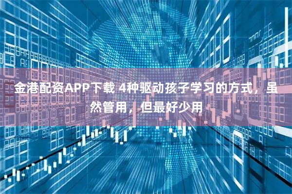 金港配资APP下载 4种驱动孩子学习的方式，虽然管用，但最好少用