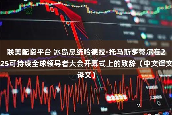联美配资平台 冰岛总统哈德拉·托马斯多蒂尔在2025可持续全球领导者大会开幕式上的致辞（中文译文）