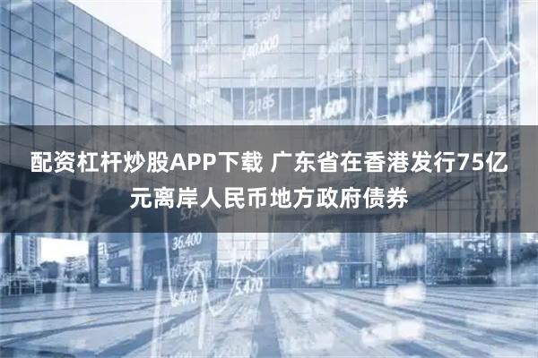 配资杠杆炒股APP下载 广东省在香港发行75亿元离岸人民币地方政府债券