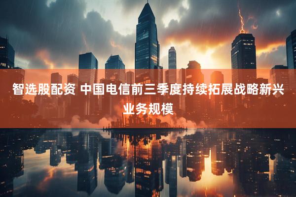 智选股配资 中国电信前三季度持续拓展战略新兴业务规模