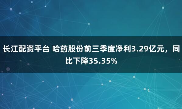 长江配资平台 哈药股份前三季度净利3.29亿元，同比下降35.35%