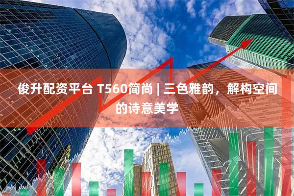 俊升配资平台 T560简尚 | 三色雅韵，解构空间的诗意美学