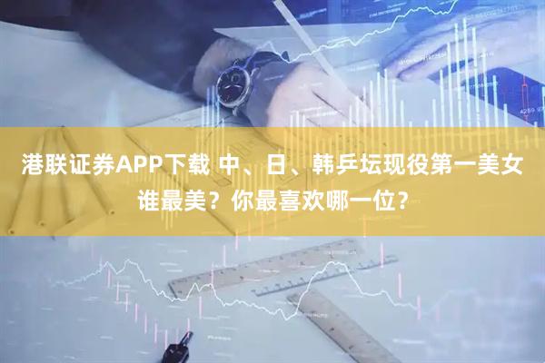 港联证券APP下载 中、日、韩乒坛现役第一美女谁最美？你最喜欢哪一位？