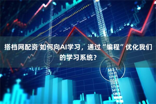 搭档网配资 如何向AI学习，通过“编程”优化我们的学习系统？