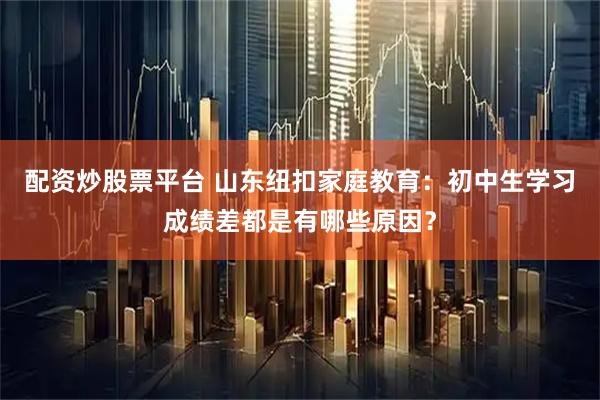 配资炒股票平台 山东纽扣家庭教育：初中生学习成绩差都是有哪些原因？