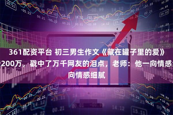 361配资平台 初三男生作文《藏在罐子里的爱》获赞200万，戳中了万千网友的泪点，老师：他一向情感细腻