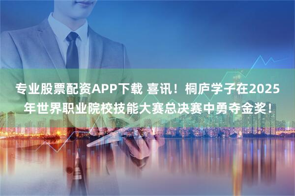专业股票配资APP下载 喜讯！桐庐学子在2025年世界职业院校技能大赛总决赛中勇夺金奖！