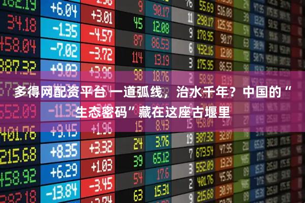 多得网配资平台 一道弧线，治水千年？中国的“生态密码”藏在这座古堰里
