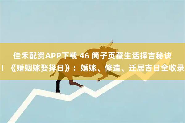 佳禾配资APP下载 46 筒子页藏生活择吉秘诀！《婚姻嫁娶择日》：婚嫁、修造、迁居吉日全收录