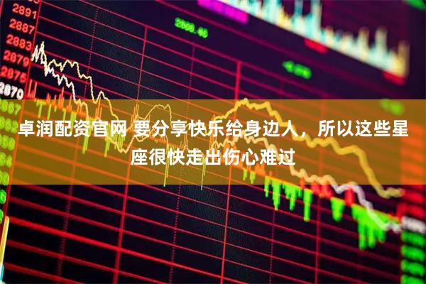 卓润配资官网 要分享快乐给身边人，所以这些星座很快走出伤心难过
