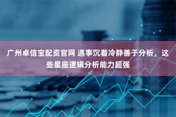 广州卓信宝配资官网 遇事沉着冷静善于分析，这些星座逻辑分析能力超强