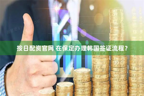按日配资官网 在保定办理韩国签证流程？