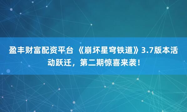 盈丰财富配资平台 《崩坏星穹铁道》3.7版本活动跃迁，第二期惊喜来袭！