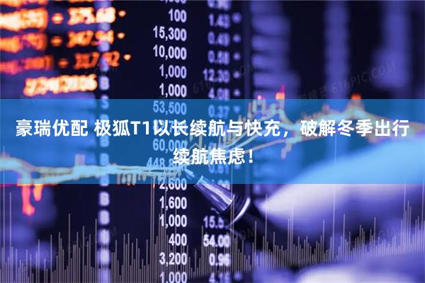 豪瑞优配 极狐T1以长续航与快充，破解冬季出行续航焦虑！