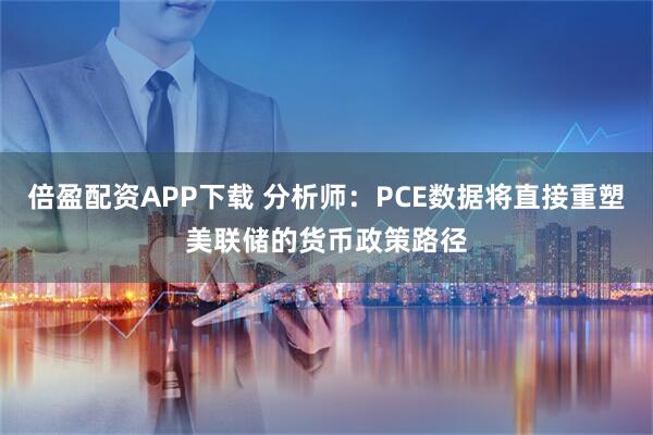 倍盈配资APP下载 分析师：PCE数据将直接重塑美联储的货币政策路径