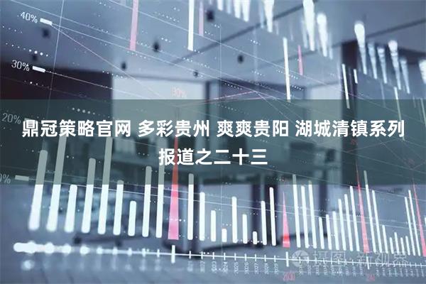 鼎冠策略官网 多彩贵州 爽爽贵阳 湖城清镇系列报道之二十三