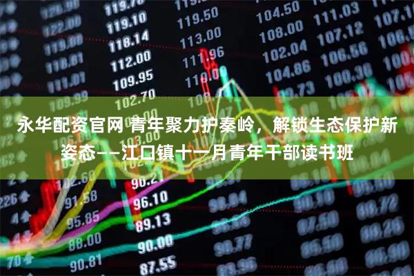 永华配资官网 青年聚力护秦岭，解锁生态保护新姿态——江口镇十一月青年干部读书班