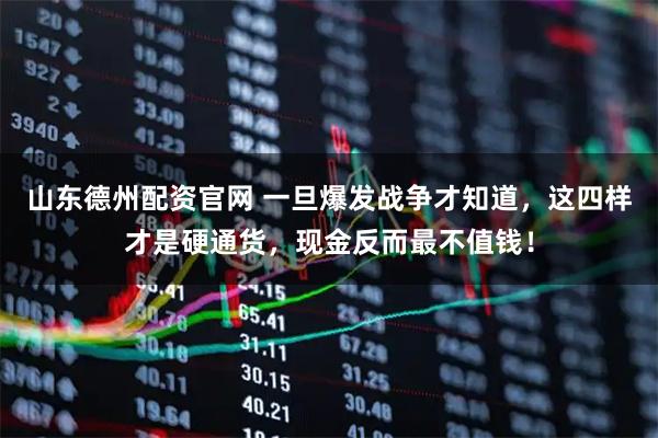 山东德州配资官网 一旦爆发战争才知道，这四样才是硬通货，现金反而最不值钱！