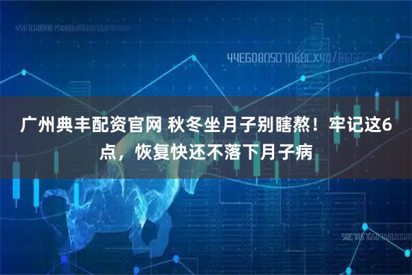 广州典丰配资官网 秋冬坐月子别瞎熬！牢记这6点，恢复快还不落下月子病