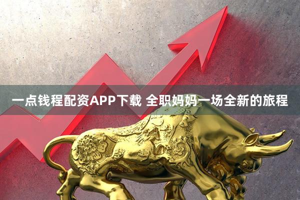 一点钱程配资APP下载 全职妈妈一场全新的旅程
