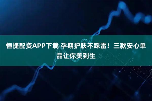 恒捷配资APP下载 孕期护肤不踩雷！三款安心单品让你美到生